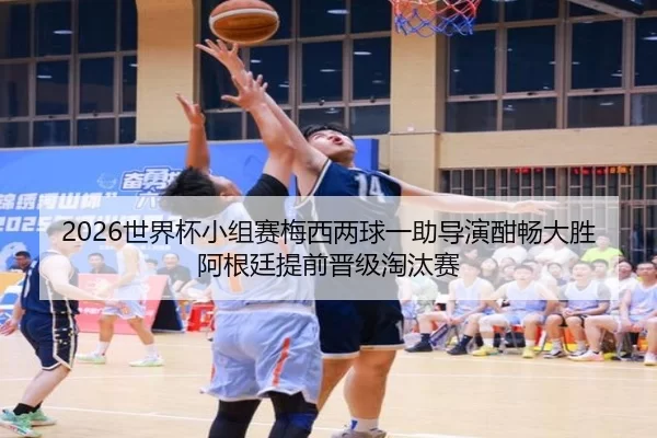 2026世界杯小组赛梅西两球一助导演酣畅大胜阿根廷提前晋级淘汰赛